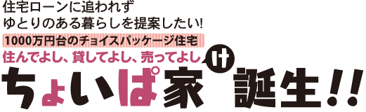 住宅ローンに追われずゆとりのある暮らしを提案したい！1000万円台のチョイスパッケージ住宅　住んで良し、貸してよし、売ってよし　ちょいぱけ誕生！