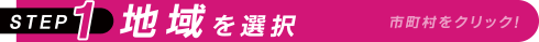 STEP1 地域を選択 市町村をクリック！